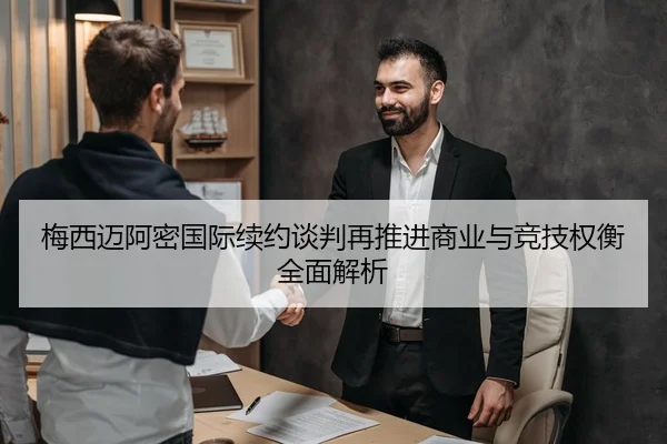 梅西迈阿密国际续约谈判再推进商业与竞技权衡全面解析